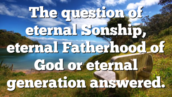 The question of eternal Sonship, eternal Fatherhood of God or eternal generation answered.