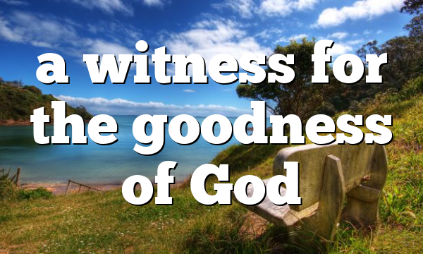 a witness for the goodness of God