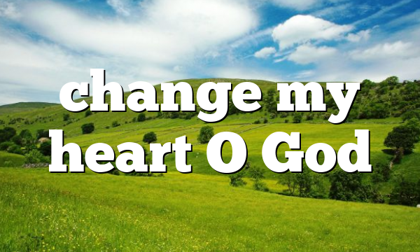 change my heart O God