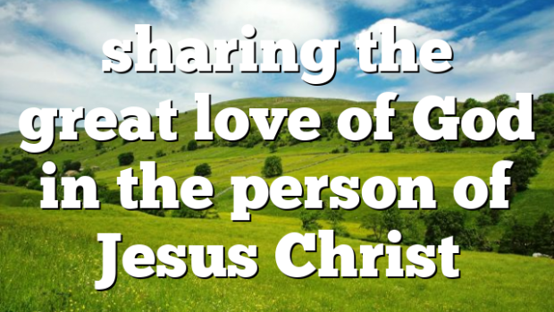 sharing the great love of God in the person of Jesus Christ ...