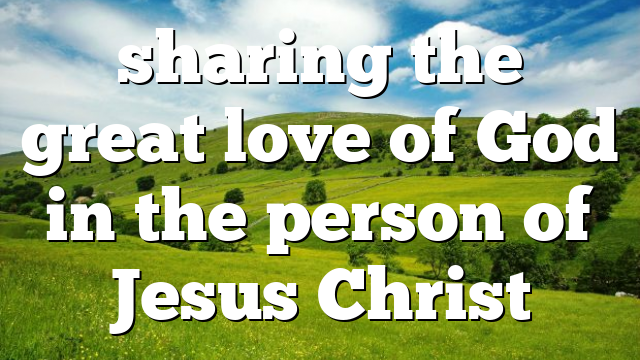 sharing the great love of God in the person of Jesus Christ