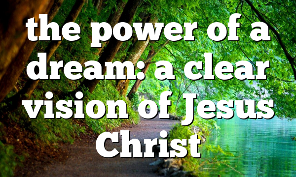 the power of a dream: a clear vision of Jesus Christ