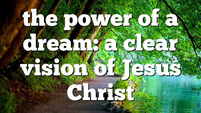 the power of a dream: a clear vision of Jesus Christ