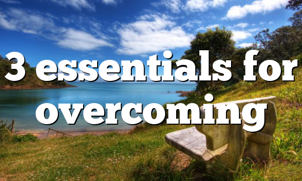 3 essentials for overcoming