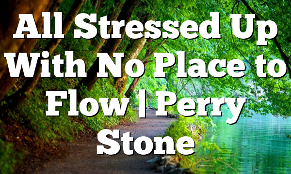 All Stressed Up With No Place to Flow | Perry Stone