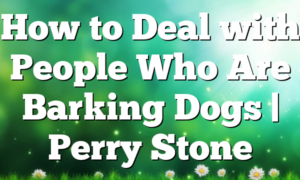 How to Deal with People Who Are Barking Dogs | Perry Stone