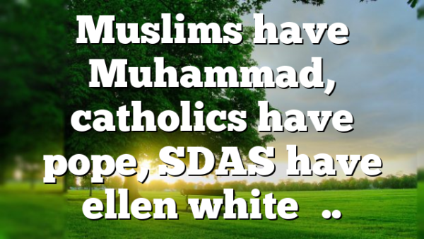 Muslims have Muhammad, catholics have pope, SDAS have ellen white…..
