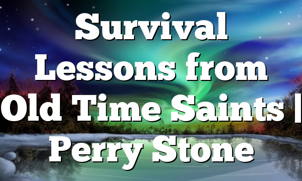 Survival Lessons from Old Time Saints | Perry Stone
