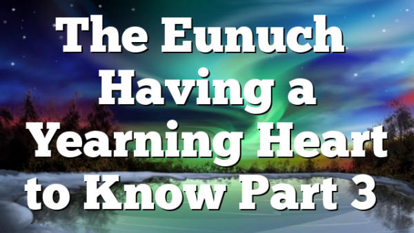 The Eunuch… Having a Yearning Heart to Know Part 3…