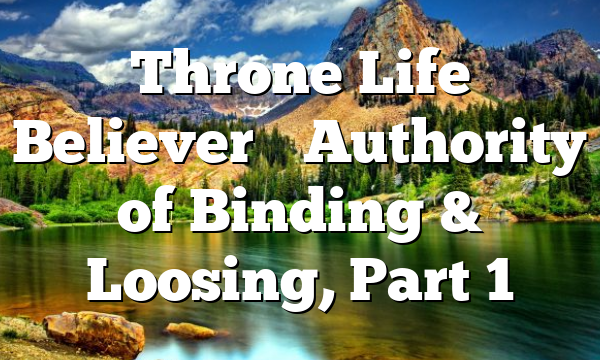 Throne Life Believer’s Authority of Binding & Loosing, Part 1