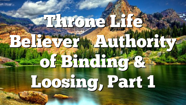 Throne Life Believer’s Authority of Binding & Loosing, Part 1