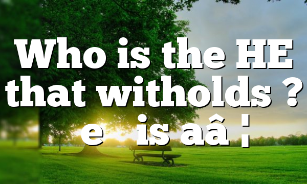 Who is the HE that witholds ? “he” is a…