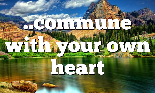 ..commune with your own heart