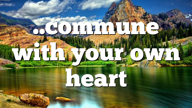 ..commune with your own heart