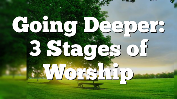 Going Deeper: 3 Stages of Worship