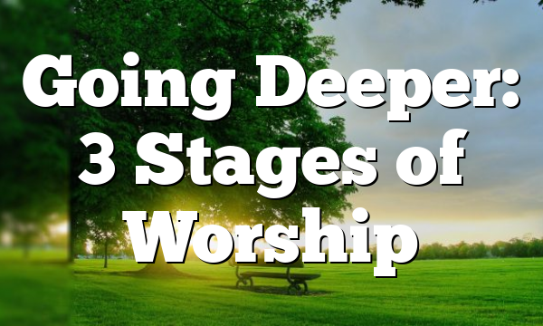 Going Deeper: 3 Stages of Worship