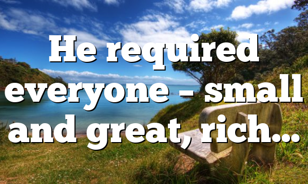 He required everyone – small and great, rich…