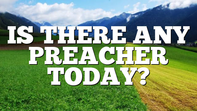 IS THERE ANY PREACHER TODAY?