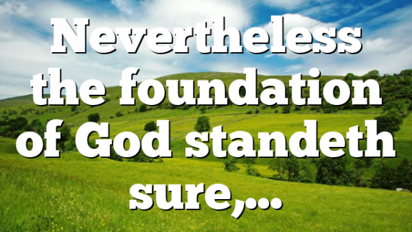 Nevertheless the foundation of God standeth sure,…