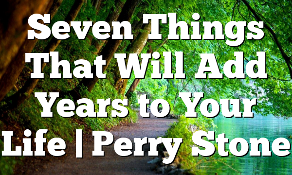 Seven Things That Will Add Years to Your Life | Perry Stone
