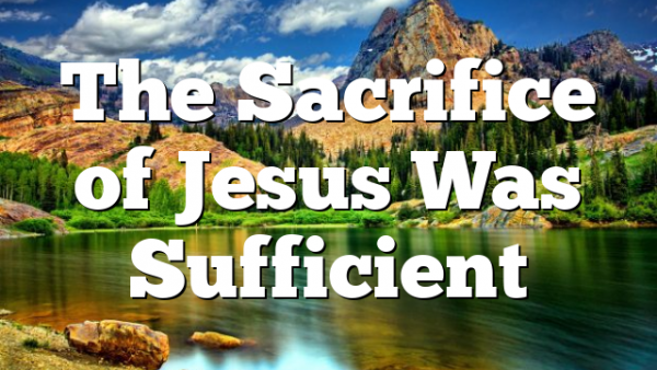 The Sacrifice of Jesus Was Sufficient