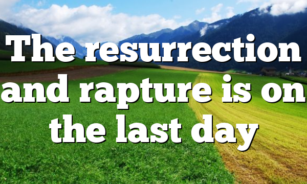 The resurrection and rapture is on the last day