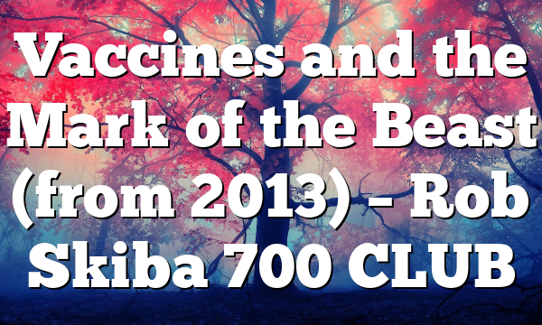 Vaccines and the Mark of the Beast (from 2013) – Rob Skiba 700 CLUB
