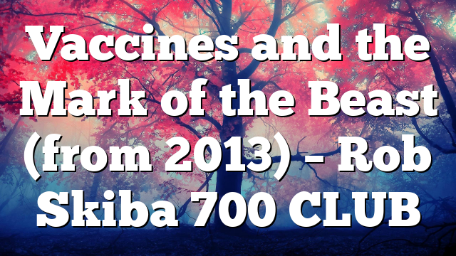 Vaccines and the Mark of the Beast (from 2013) – Rob Skiba 700 CLUB