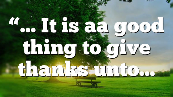“… It is aa good thing to give thanks unto…