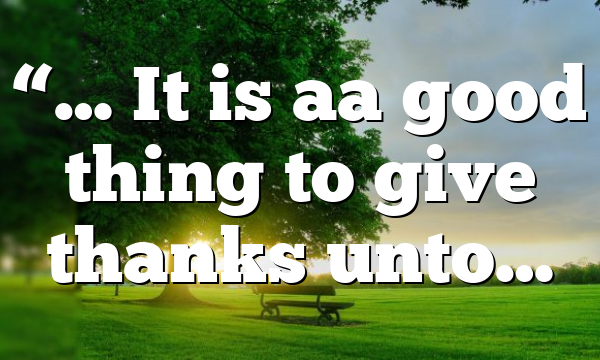 “… It is aa good thing to give thanks unto…