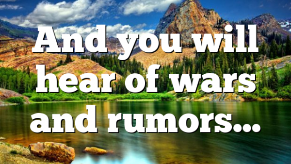 And you will hear of wars and rumors…