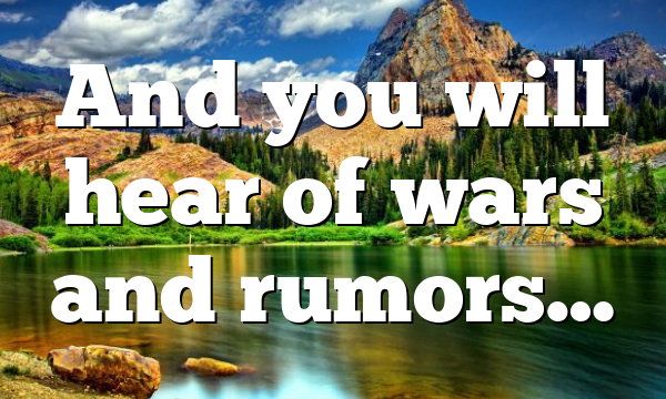 And you will hear of wars and rumors…