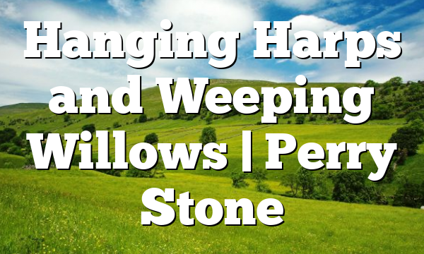 Hanging Harps and Weeping Willows | Perry Stone