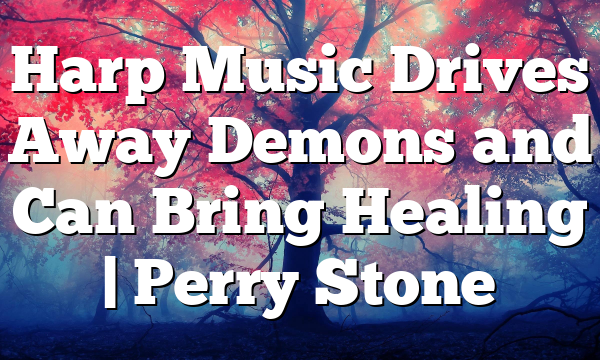 Harp Music Drives Away Demons and Can Bring Healing | Perry Stone