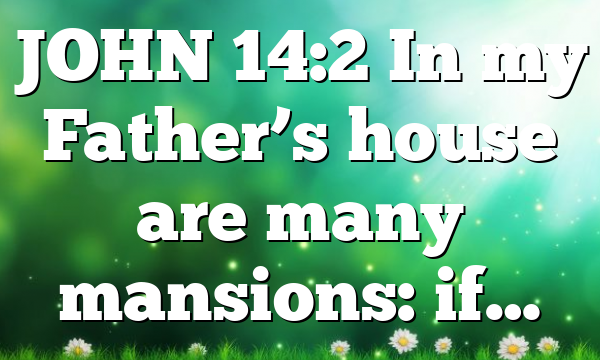 JOHN 14:2 In my Father’s house are many mansions: if…