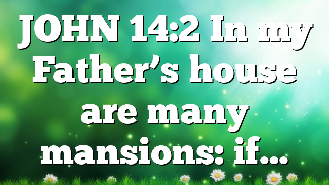 JOHN 14:2 In my Father’s house are many mansions: if…