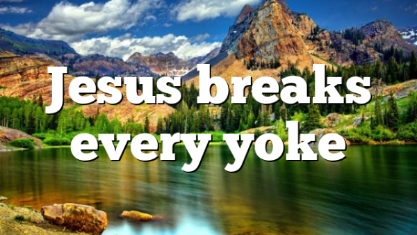 Jesus breaks every yoke