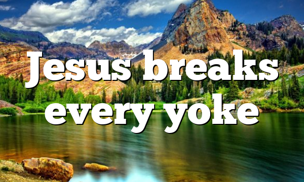 Jesus breaks every yoke