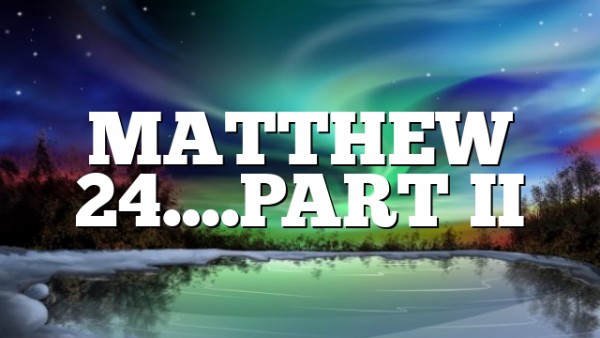 MATTHEW 24….PART II