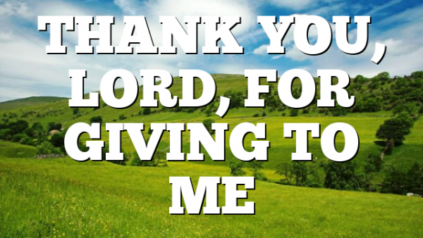 THANK YOU, LORD, FOR GIVING TO ME