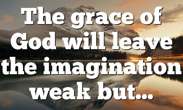 The grace of God will leave the imagination weak but…