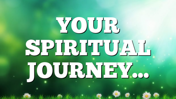 YOUR SPIRITUAL JOURNEY…