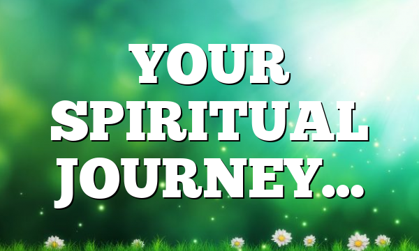 YOUR SPIRITUAL JOURNEY…
