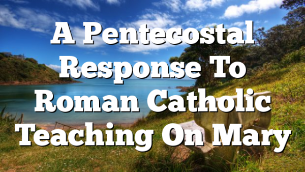 A Pentecostal Response To Roman Catholic Teaching On Mary