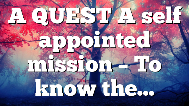 A QUEST A self appointed mission – To know the…