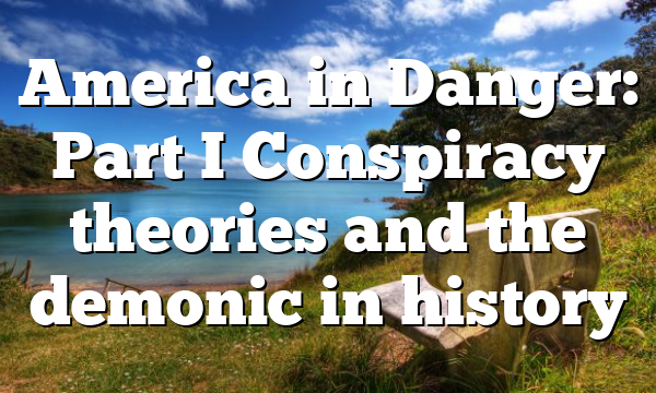 America in Danger: Part I Conspiracy theories and the demonic in history