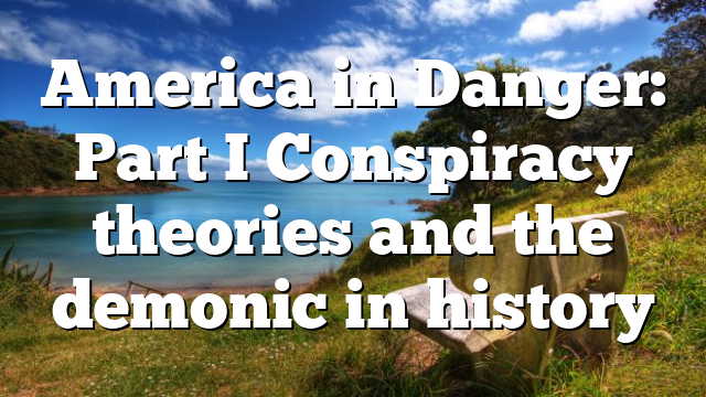 America in Danger: Part I Conspiracy theories and the demonic in history