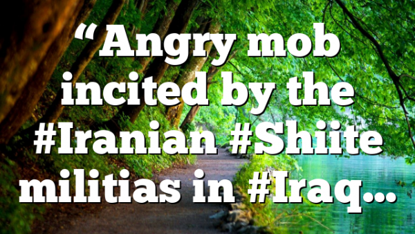 “Angry mob incited by the #Iranian #Shiite militias in #Iraq…