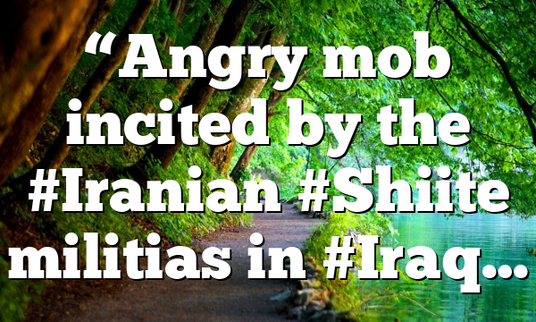 “Angry mob incited by the #Iranian #Shiite militias in #Iraq…