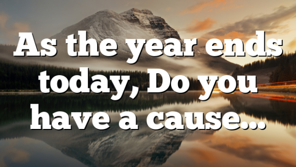 As the year ends today, Do you have a cause…